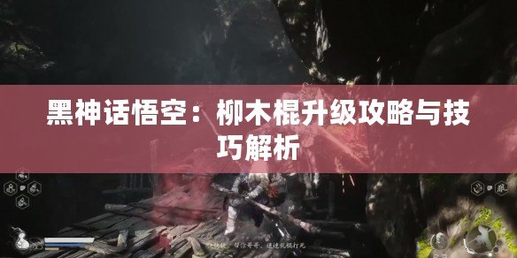 黑神話悟空：柳木棍升級(jí)攻略與技巧解析