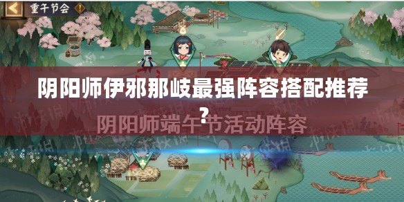 陰陽師伊邪那岐最強(qiáng)陣容搭配推薦？
