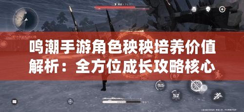 鳴潮手游角色秧秧培養(yǎng)價(jià)值解析：全方位成長攻略核心關(guān)注角色秧秧的培養(yǎng)潛力如何？