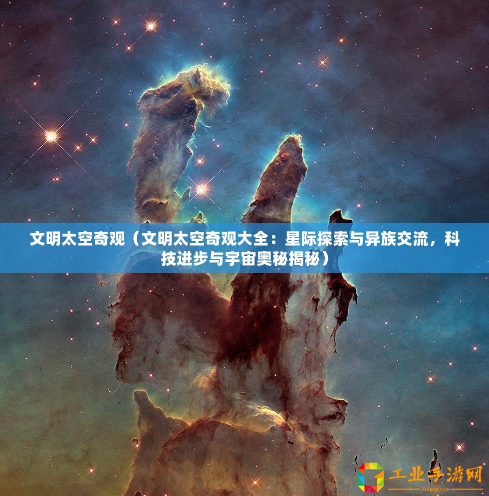 文明太空奇觀（文明太空奇觀大全：星際探索與異族交流，科技進(jìn)步與宇宙奧秘揭秘）