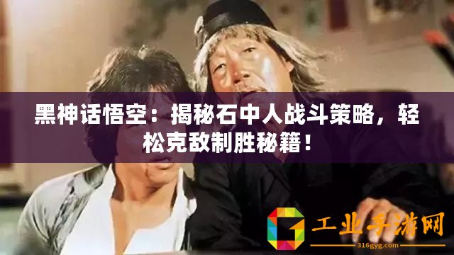 黑神話悟空：揭秘石中人戰(zhàn)斗策略，輕松克敵制勝秘籍！