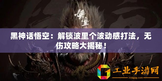 黑神話悟空：解鎖波里個波動感打法，無傷攻略大揭秘！