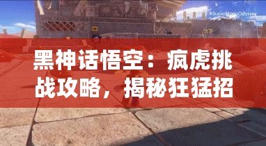 黑神話悟空：瘋虎挑戰(zhàn)攻略，揭秘狂猛招式應對策略！