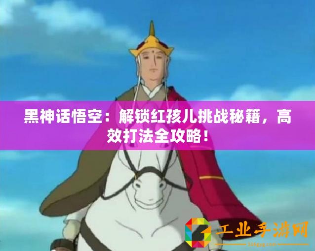 黑神話悟空：解鎖紅孩兒挑戰(zhàn)秘籍，高效打法全攻略！
