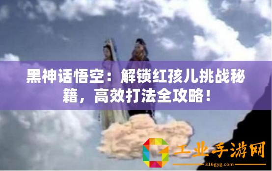 黑神話悟空：解鎖紅孩兒挑戰(zhàn)秘籍，高效打法全攻略！
