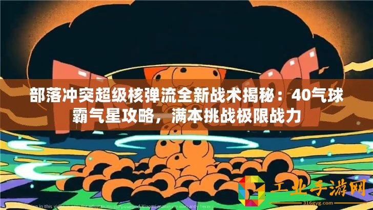 部落沖突超級核彈流全新戰(zhàn)術(shù)揭秘：40氣球霸氣星攻略，滿本挑戰(zhàn)極限戰(zhàn)力