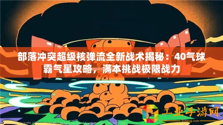 部落沖突超級核彈流全新戰(zhàn)術(shù)揭秘：40氣球霸氣星攻略，滿本挑戰(zhàn)極限戰(zhàn)力