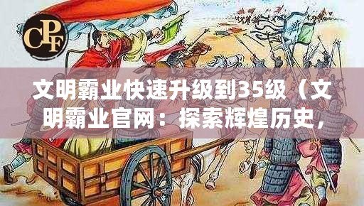 文明霸業(yè)快速升級到35級（文明霸業(yè)官網(wǎng)：探索輝煌歷史，開啟全新征程?。? title=