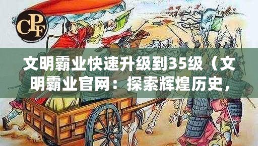 文明霸業(yè)快速升級到35級(文明霸業(yè)官網(wǎng):探索輝煌歷史,開啟全新征程?。? title=