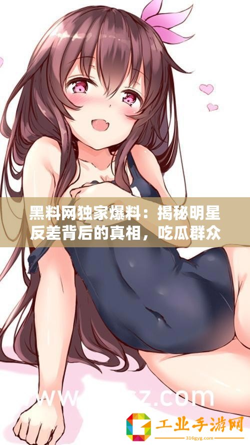 黑料網(wǎng)獨(dú)家爆料：揭秘明星反差背后的真相，吃瓜群眾速來圍觀！
