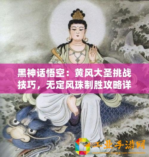 黑神話悟空：黃風(fēng)大圣挑戰(zhàn)技巧，無(wú)定風(fēng)珠制勝攻略詳解
