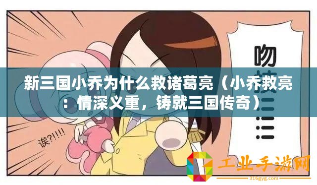 新三國小喬為什么救諸葛亮（小喬救亮：情深義重，鑄就三國傳奇）
