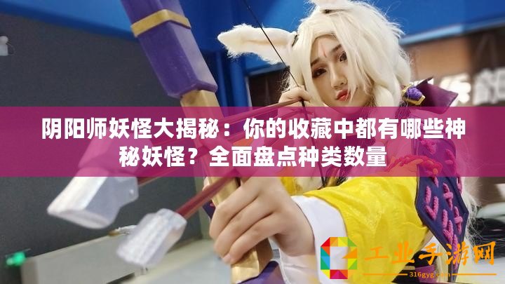 陰陽(yáng)師妖怪大揭秘：你的收藏中都有哪些神秘妖怪？全面盤點(diǎn)種類數(shù)量