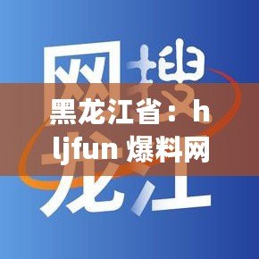 黑龍江省：hljfun 爆料網(wǎng)——揭示真相，傳遞資訊