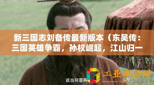 新三國(guó)志劉備傳最新版本(東吳傳:三國(guó)英雄爭(zhēng)霸,孫權(quán)崛起,江山歸一!) 新三國(guó)志劉備傳最新版本(東吳傳:三國(guó)英雄爭(zhēng)霸,孫權(quán)崛起,江山歸一!)