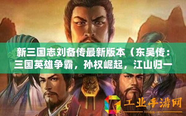新三國(guó)志劉備傳最新版本(東吳傳:三國(guó)英雄爭(zhēng)霸,孫權(quán)崛起,江山歸一?。? title=