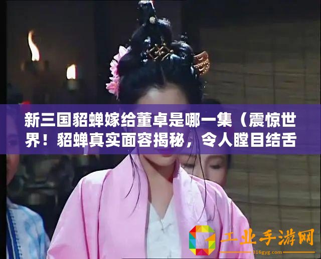 新三國貂蟬嫁給董卓是哪一集（震驚世界！貂蟬真實面容揭秘，令人瞠目結(jié)舌?。?/>			</a>
		</figure>
		<div   id=