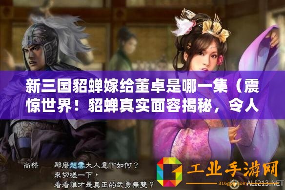 新三國貂蟬嫁給董卓是哪一集(震驚世界!貂蟬真實面容揭秘,令人瞠目結(jié)舌?。? title=