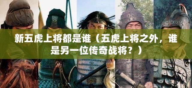 新五虎上將都是誰（五虎上將之外，誰是另一位傳奇戰(zhàn)將？）