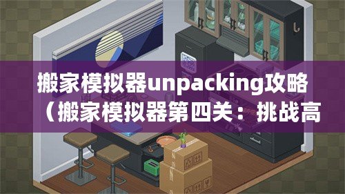 搬家模擬器unpacking攻略（搬家模擬器第四關(guān)：挑戰(zhàn)高樓搬運(yùn)，考驗(yàn)?zāi)愕闹腔酆蛨F(tuán)隊(duì)合作能力！）