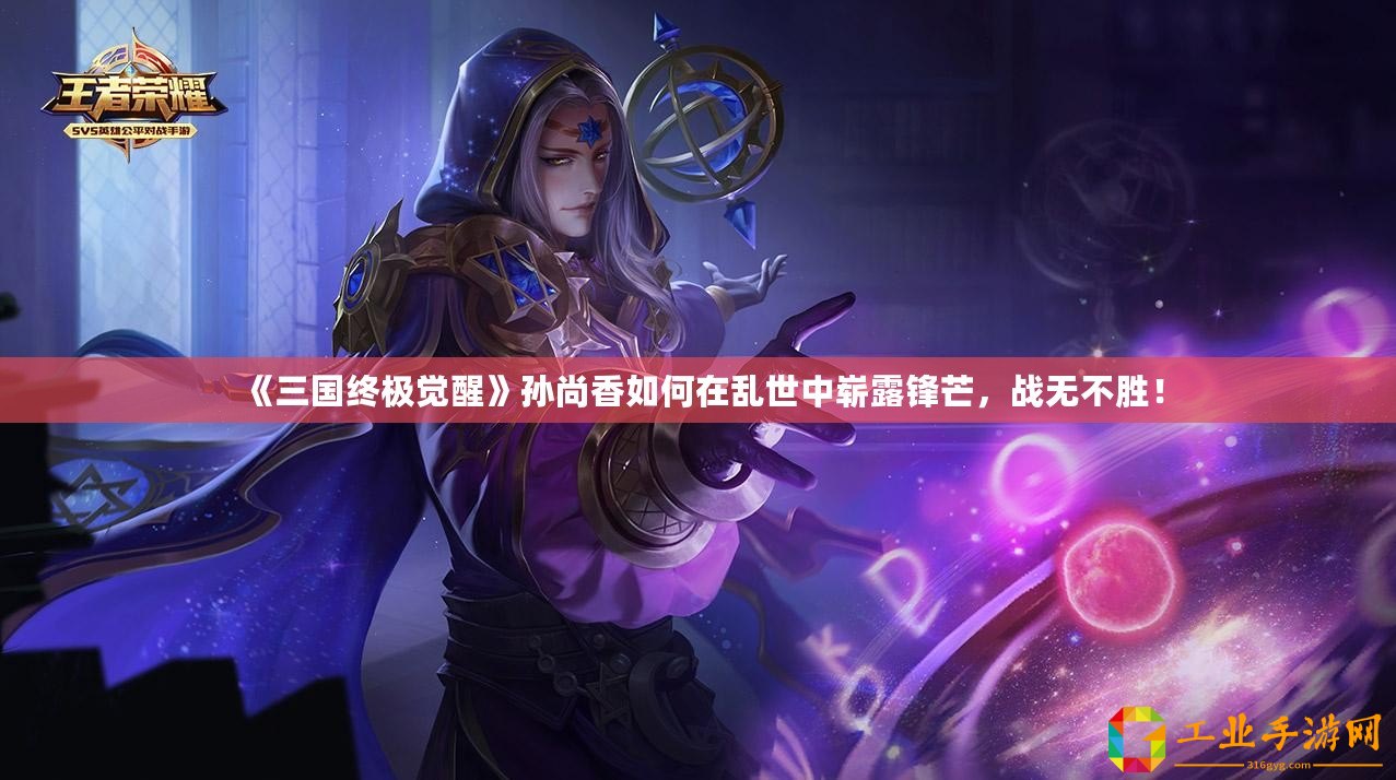 《三國終極覺醒》孫尚香如何在亂世中嶄露鋒芒，戰(zhàn)無不勝！