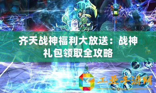 齊天戰(zhàn)神福利大放送：戰(zhàn)神禮包領(lǐng)取全攻略