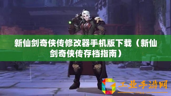 新仙劍奇?zhèn)b傳修改器手機(jī)版下載（新仙劍奇?zhèn)b傳存檔指南）