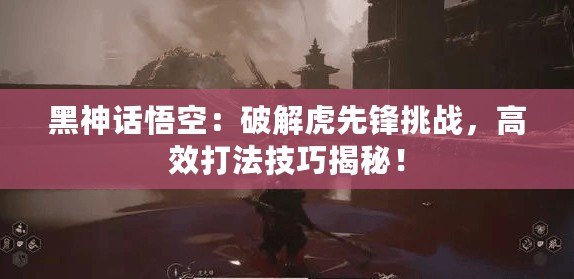 黑神話悟空：破解虎先鋒挑戰(zhàn)，高效打法技巧揭秘！