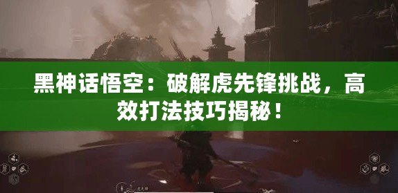 黑神話悟空：破解虎先鋒挑戰(zhàn)，高效打法技巧揭秘！