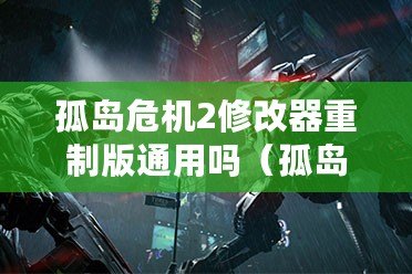 孤島危機2修改器重制版通用嗎（孤島危機重制版：致命漏洞與修復(fù)之路）