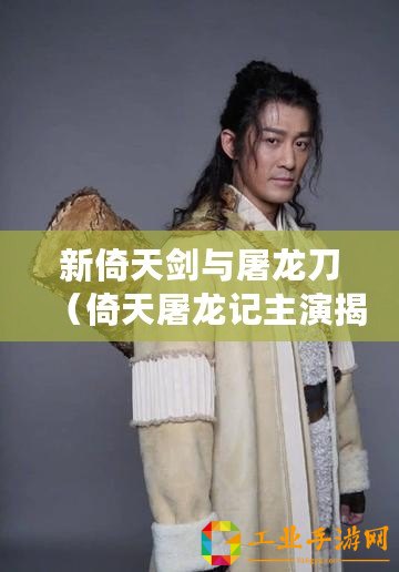 新倚天劍與屠龍刀（倚天屠龍記主演揭秘：重磅角色扮演者是誰？）