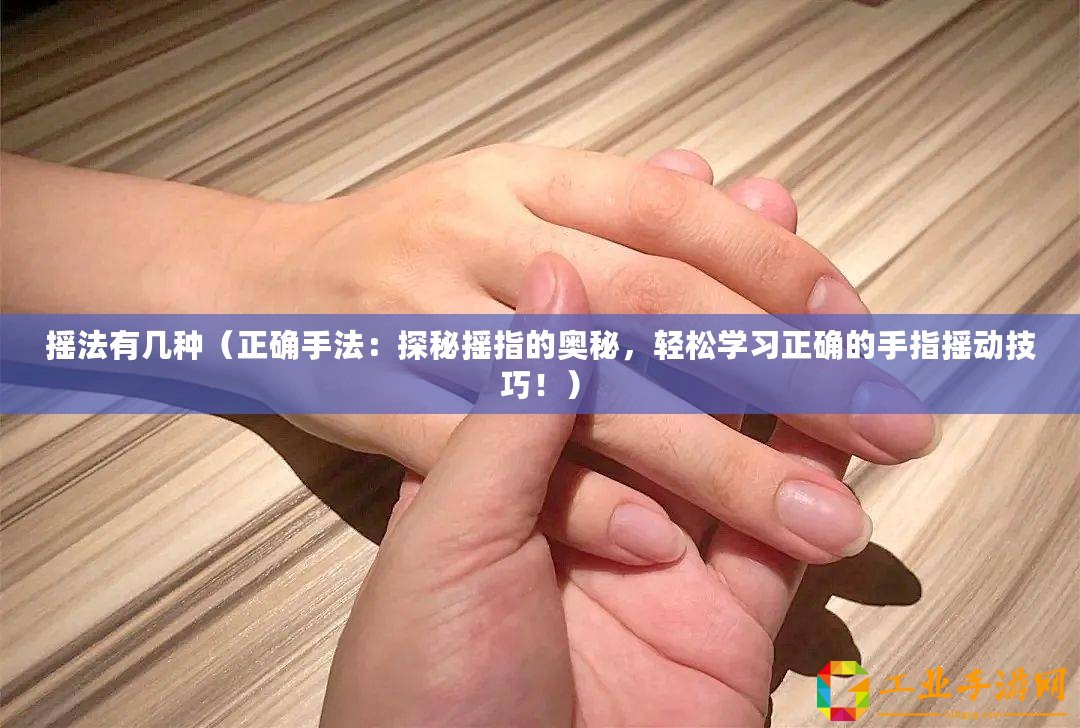 搖法有幾種(正確手法:探秘?fù)u指的奧秘,輕松學(xué)習(xí)正確的手指搖動(dòng)技巧?。? title=