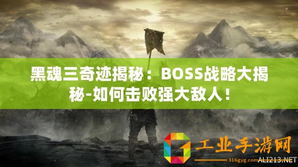 黑魂三奇跡揭秘：BOSS戰(zhàn)略大揭秘-如何擊敗強(qiáng)大敵人！