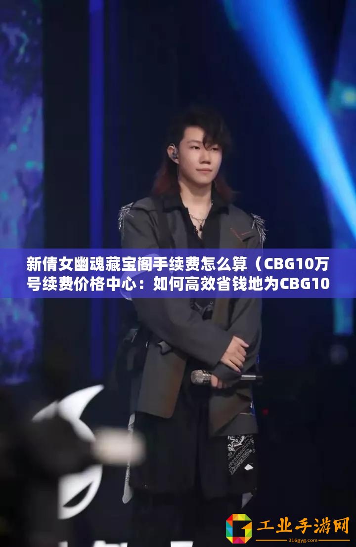 新倩女幽魂藏寶閣手續(xù)費(fèi)怎么算（CBG10萬(wàn)號(hào)續(xù)費(fèi)價(jià)格中心：如何高效省錢地為CBG10萬(wàn)號(hào)續(xù)費(fèi)？）