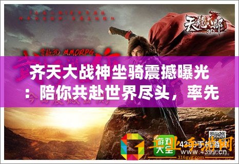 齊天大戰(zhàn)神坐騎震撼曝光：陪你共赴世界盡頭，率先領(lǐng)略戰(zhàn)斗新紀(jì)元！
