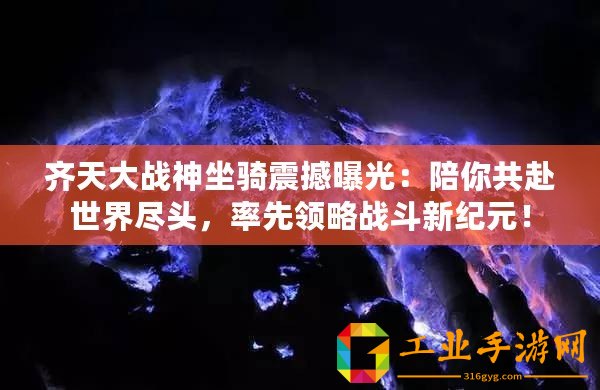 齊天大戰(zhàn)神坐騎震撼曝光：陪你共赴世界盡頭，率先領(lǐng)略戰(zhàn)斗新紀(jì)元！
