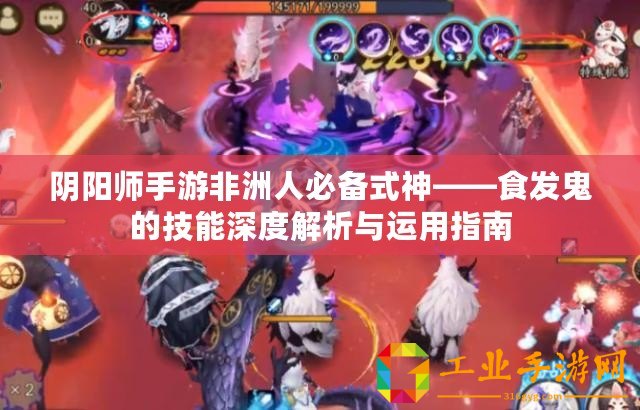 陰陽(yáng)師手游非洲人必備式神——食發(fā)鬼的技能深度解析與運(yùn)用指南