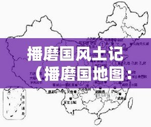 播磨國風(fēng)土記（播磨國地圖：探尋古都的歷史脈絡(luò)與文化遺產(chǎn)）