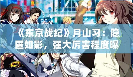 《東京戰(zhàn)紀》月山習：隱匿如影，強大厲害程度曝光！