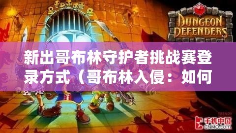 新出哥布林守護(hù)者挑戰(zhàn)賽登錄方式（哥布林入侵：如何引發(fā)這場(chǎng)史詩(shī)級(jí)的戰(zhàn)斗？）