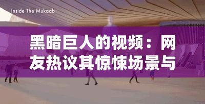 黑暗巨人的視頻：網(wǎng)友熱議其驚悚場(chǎng)景與深刻寓意，值得一看！