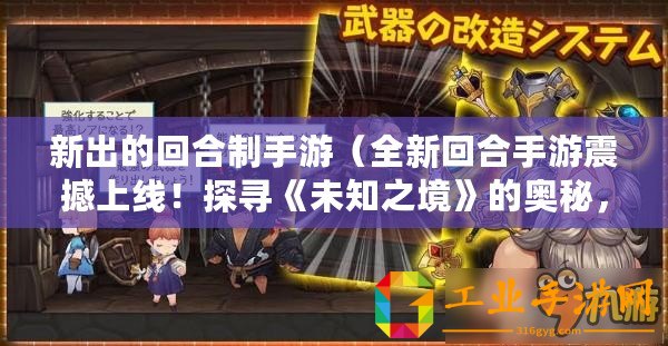 新出的回合制手游(全新回合手游震撼上線!探尋《未知之境》的奧秘,盡在指尖戰(zhàn)斗中?。? title=