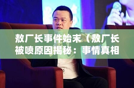 敖廠長事件始末(敖廠長被噴原因揭秘:事情真相讓人震驚?。? title=