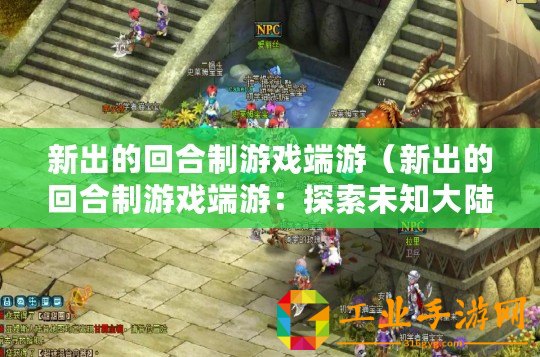 新出的回合制游戲端游(新出的回合制游戲端游:探索未知大陸,勇闖神秘迷宮,征戰(zhàn)無(wú)盡怪物,成就傳奇英雄?。? title=