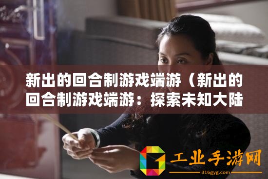 新出的回合制游戲端游（新出的回合制游戲端游：探索未知大陸，勇闖神秘迷宮，征戰(zhàn)無盡怪物，成就傳奇英雄?。? title=