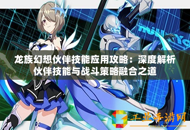 龍族幻想伙伴技能應(yīng)用攻略：深度解析伙伴技能與戰(zhàn)斗策略融合之道